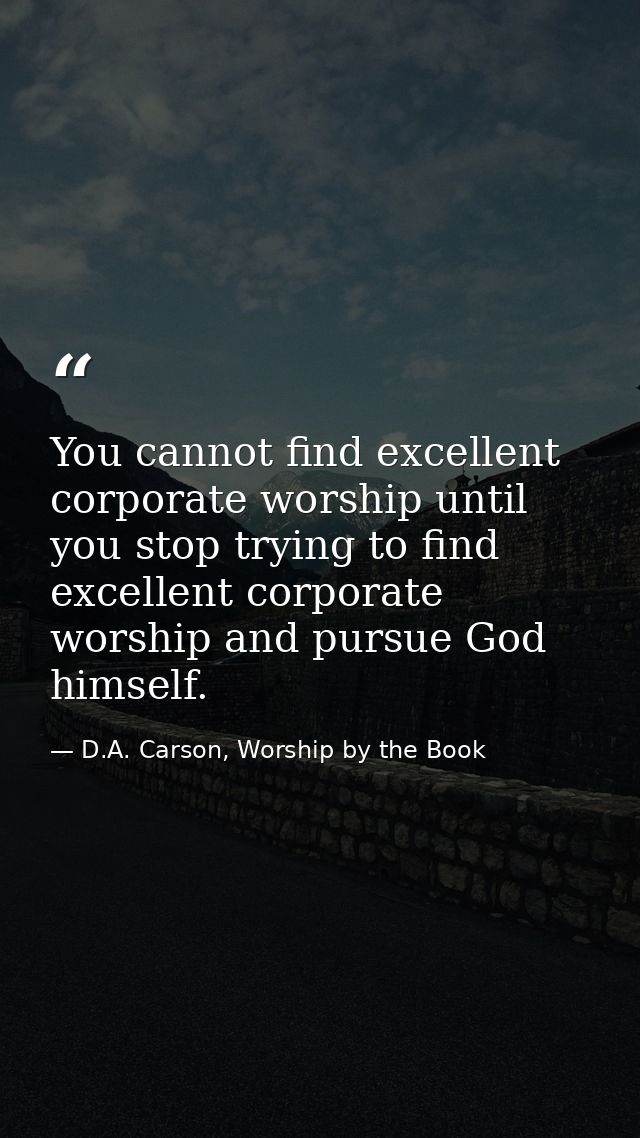 You cannot find excellent corporate worship until you stop trying to find excellent corporate worship and pursue God him — D.A. Carson, Worship by the Book