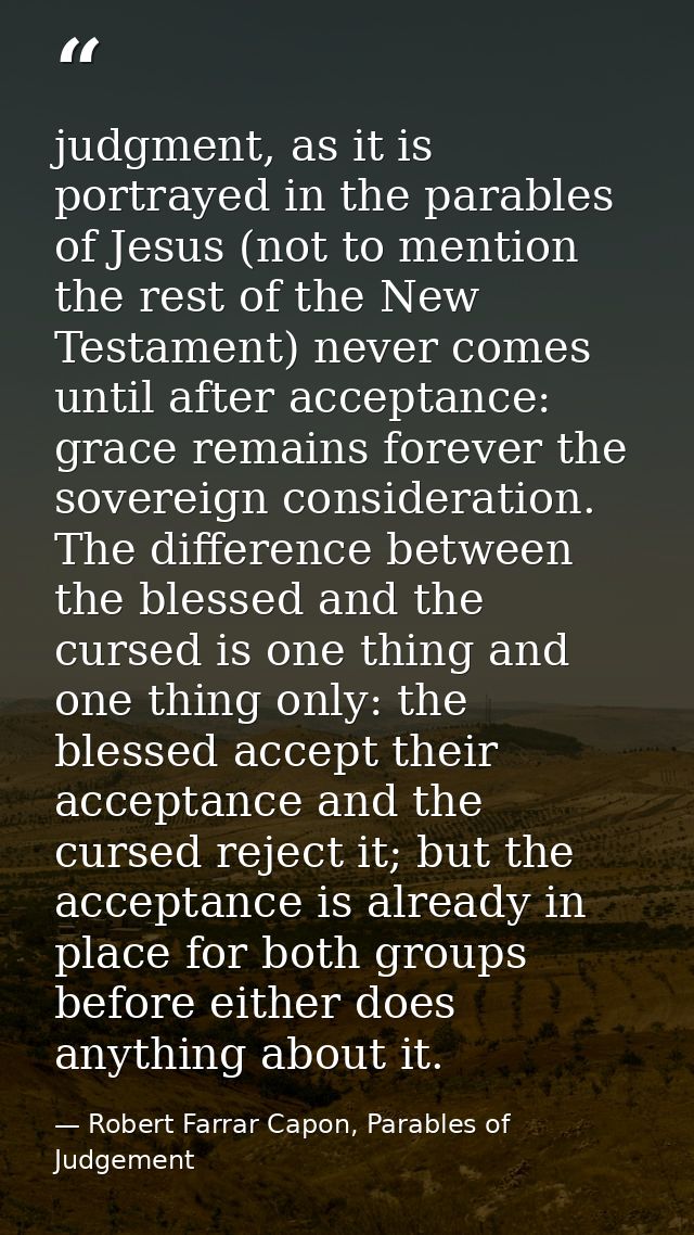judgment, as it is portrayed in the parables of Jesus (not to mention the rest of the New Testament) never comes until a — Robert Farrar Capon, Parables of Judgement