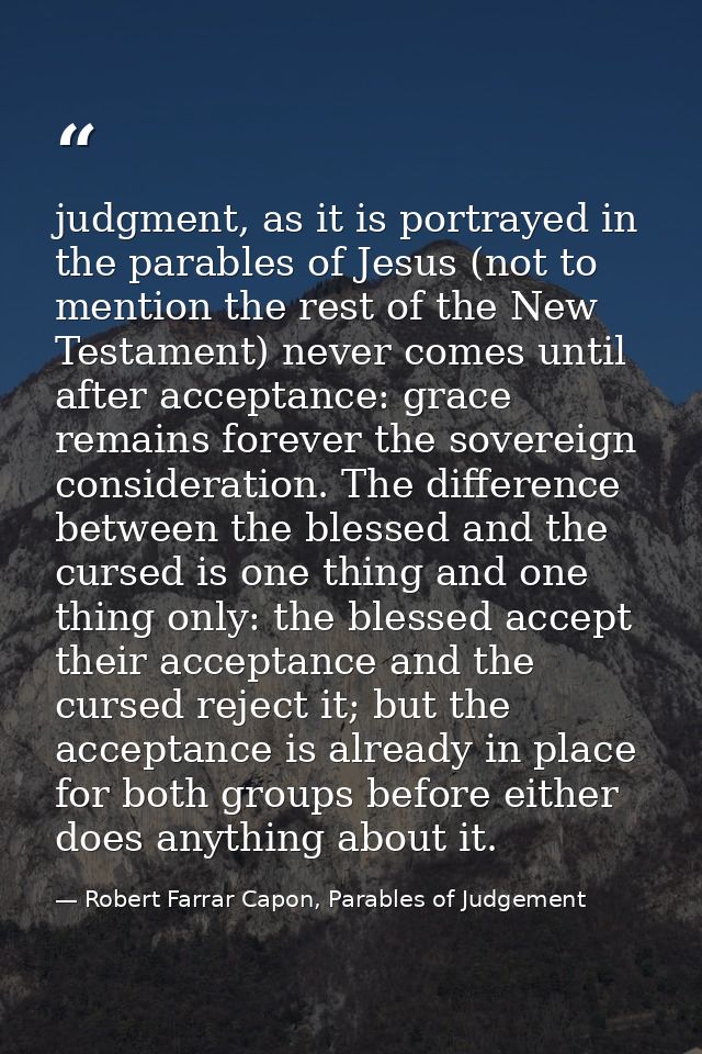 judgment, as it is portrayed in the parables of Jesus (not to mention the rest of the New Testament) never comes until a — Robert Farrar Capon, Parables of Judgement