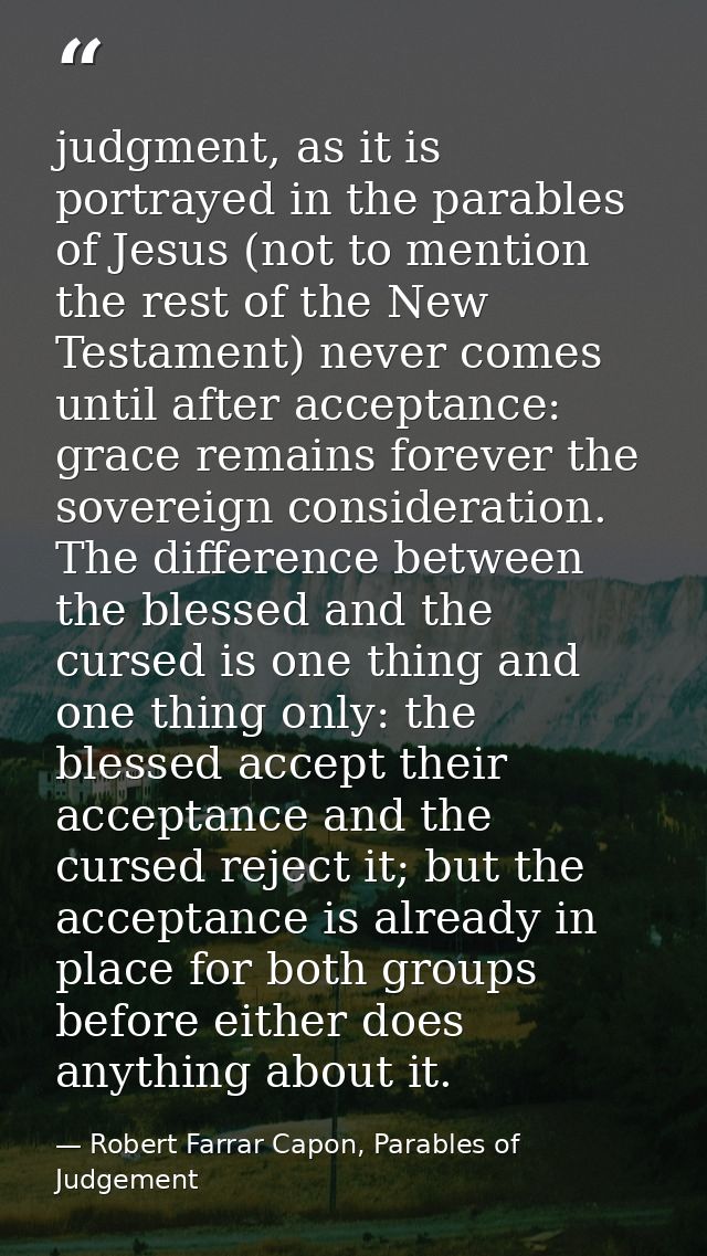 judgment, as it is portrayed in the parables of Jesus (not to mention the rest of the New Testament) never comes until a — Robert Farrar Capon, Parables of Judgement