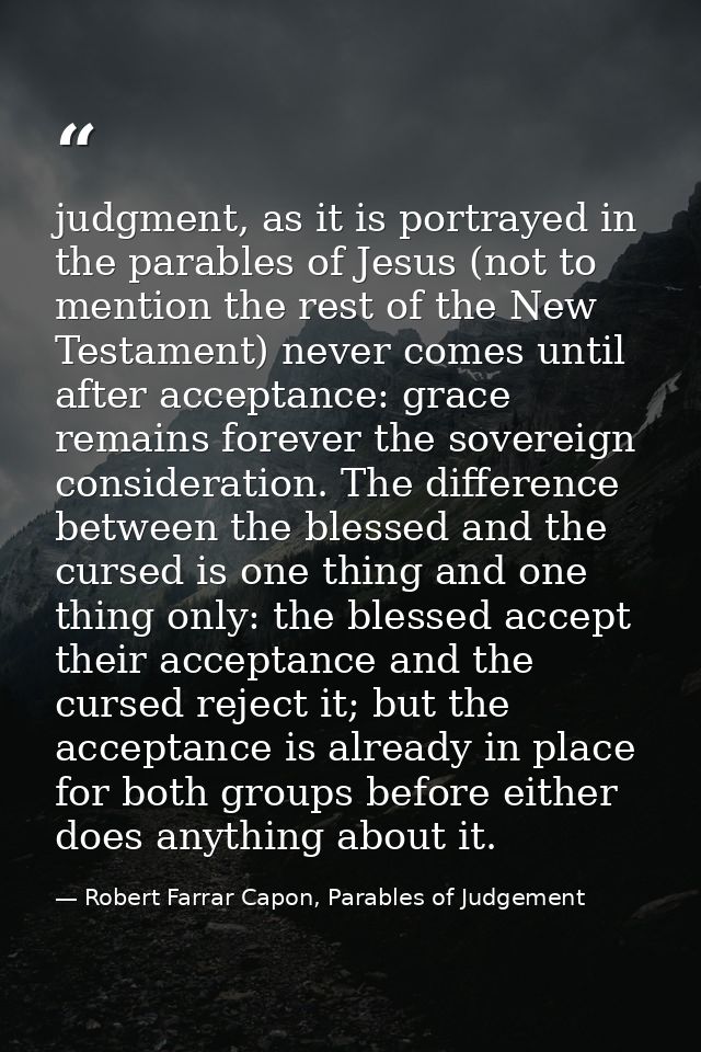 judgment, as it is portrayed in the parables of Jesus (not to mention the rest of the New Testament) never comes until a — Robert Farrar Capon, Parables of Judgement