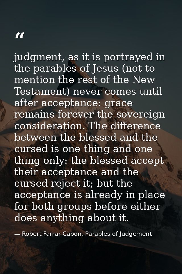 judgment, as it is portrayed in the parables of Jesus (not to mention the rest of the New Testament) never comes until a — Robert Farrar Capon, Parables of Judgement