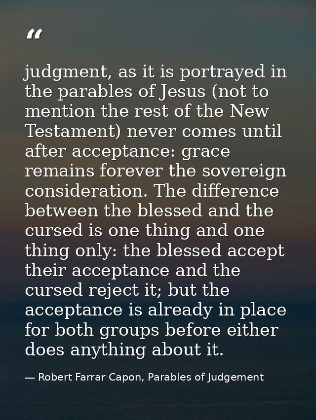 judgment, as it is portrayed in the parables of Jesus (not to mention the rest of the New Testament) never comes until a — Robert Farrar Capon, Parables of Judgement