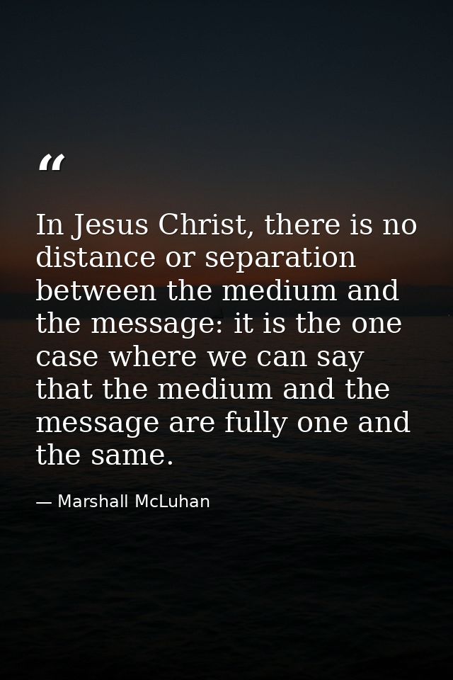 In Jesus Christ, there is no distance or separation between the medium and the message: it is the one case where we can  — Marshall McLuhan