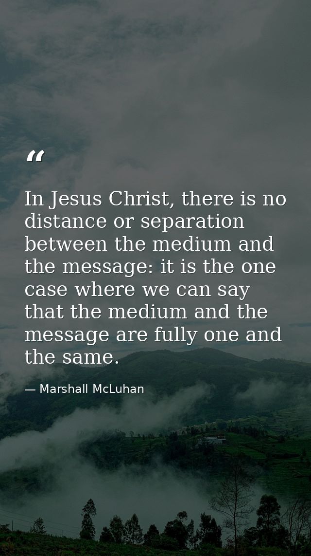 In Jesus Christ, there is no distance or separation between the medium and the message: it is the one case where we can  — Marshall McLuhan