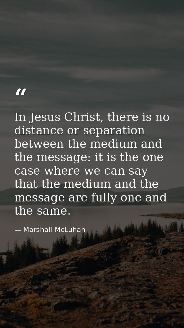 In Jesus Christ, there is no distance or separation between the medium and the message: it is the one case where we can  — Marshall McLuhan