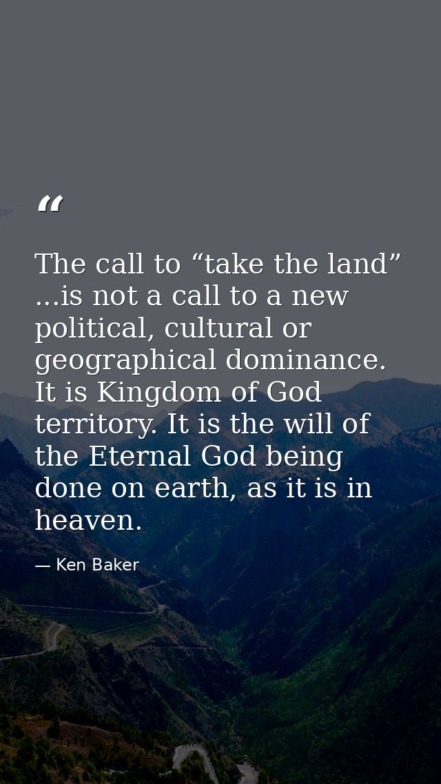 The call to “take the land” ...is not a call to a new political, cultural or geographical dominance. It is Kingdom of Go — Ken Baker