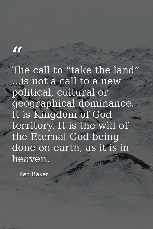 The call to “take the land” ...is not a call to a new political, cultural or geographical dominance. It is Kingdom of Go — Ken Baker