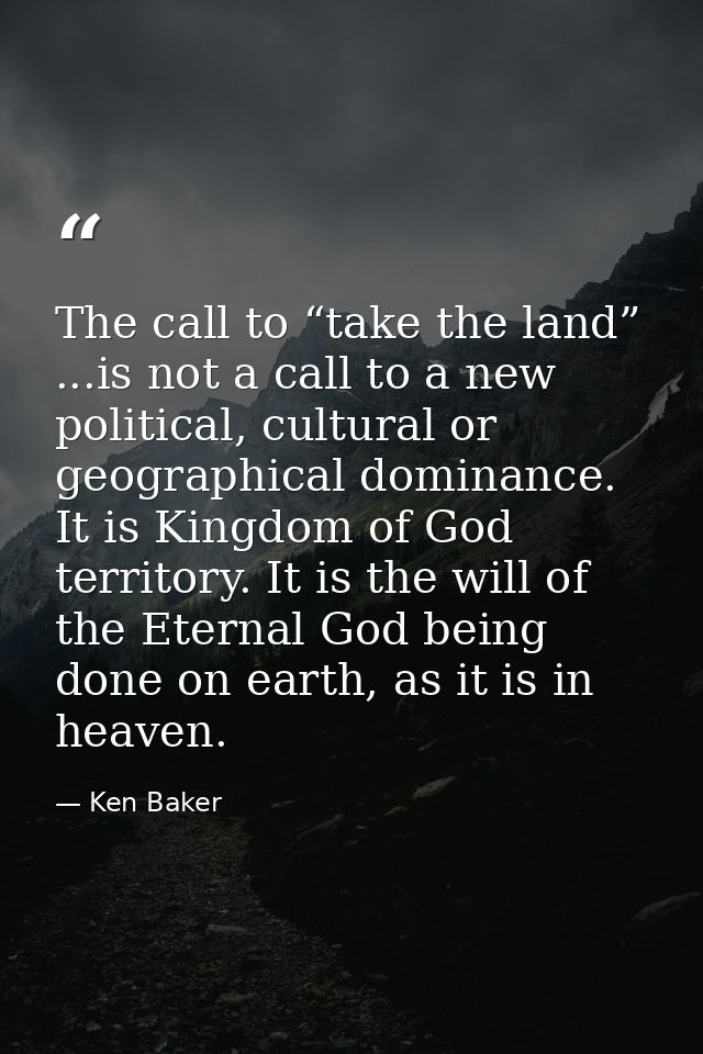The call to “take the land” ...is not a call to a new political, cultural or geographical dominance. It is Kingdom of Go — Ken Baker