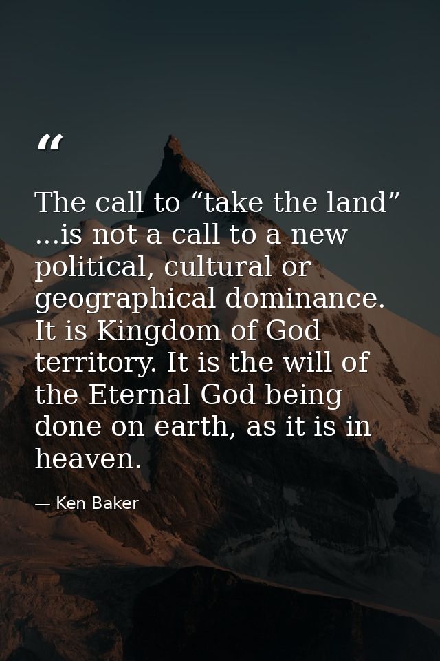 The call to “take the land” ...is not a call to a new political, cultural or geographical dominance. It is Kingdom of Go — Ken Baker