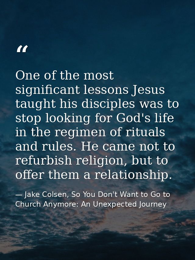 One of the most significant lessons Jesus taught his disciples was to stop looking for God's life in the regimen of ritu — Jake Colsen, So You Don't Want to Go to Church Anymore: An Unexpected Journey