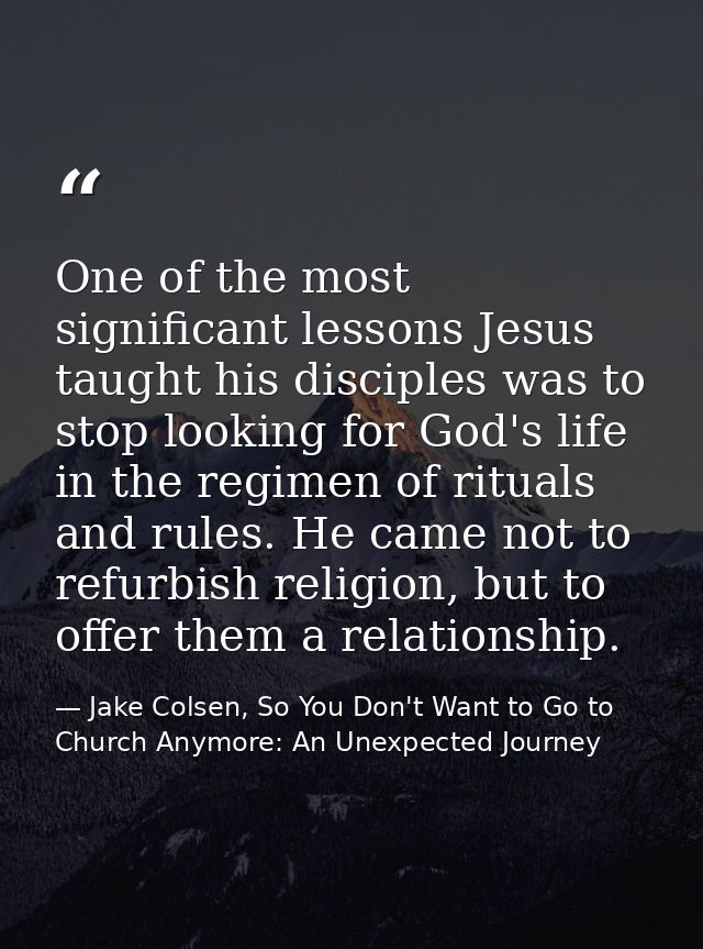 One of the most significant lessons Jesus taught his disciples was to stop looking for God's life in the regimen of ritu — Jake Colsen, So You Don't Want to Go to Church Anymore: An Unexpected Journey