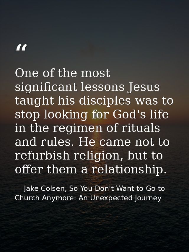 One of the most significant lessons Jesus taught his disciples was to stop looking for God's life in the regimen of ritu — Jake Colsen, So You Don't Want to Go to Church Anymore: An Unexpected Journey