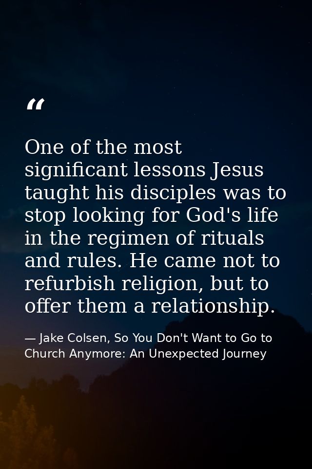 One of the most significant lessons Jesus taught his disciples was to stop looking for God's life in the regimen of ritu — Jake Colsen, So You Don't Want to Go to Church Anymore: An Unexpected Journey