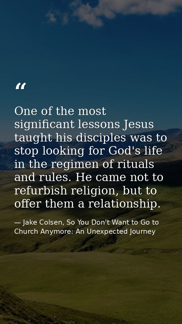One of the most significant lessons Jesus taught his disciples was to stop looking for God's life in the regimen of ritu — Jake Colsen, So You Don't Want to Go to Church Anymore: An Unexpected Journey