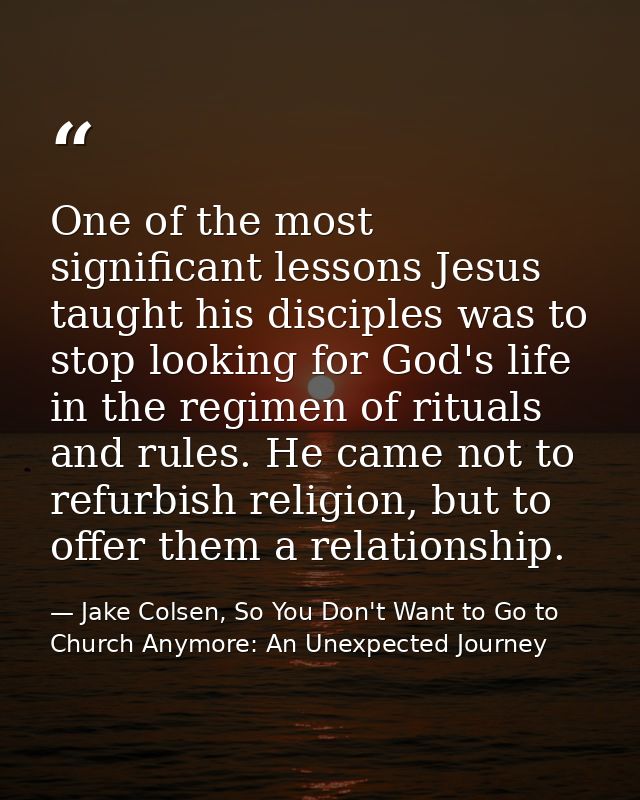One of the most significant lessons Jesus taught his disciples was to stop looking for God's life in the regimen of ritu — Jake Colsen, So You Don't Want to Go to Church Anymore: An Unexpected Journey
