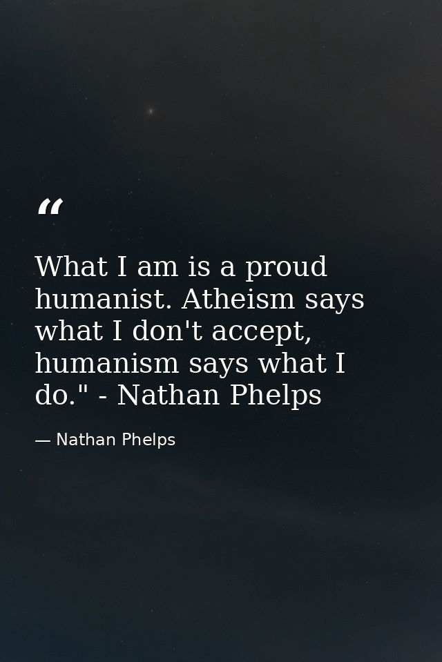 What I am is a proud humanist. Atheism says what I don't accept, humanism says what I do." - Nathan Phelps﻿ — Nathan Phelps