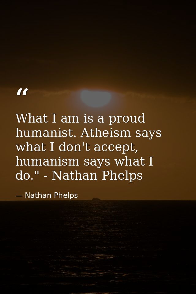 What I am is a proud humanist. Atheism says what I don't accept, humanism says what I do." - Nathan Phelps﻿ — Nathan Phelps