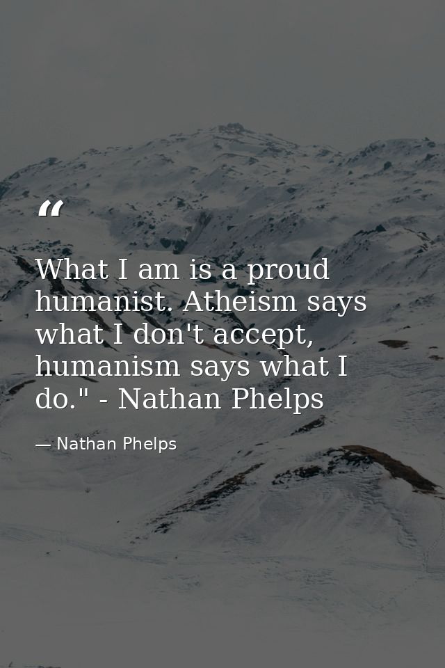 What I am is a proud humanist. Atheism says what I don't accept, humanism says what I do." - Nathan Phelps﻿ — Nathan Phelps