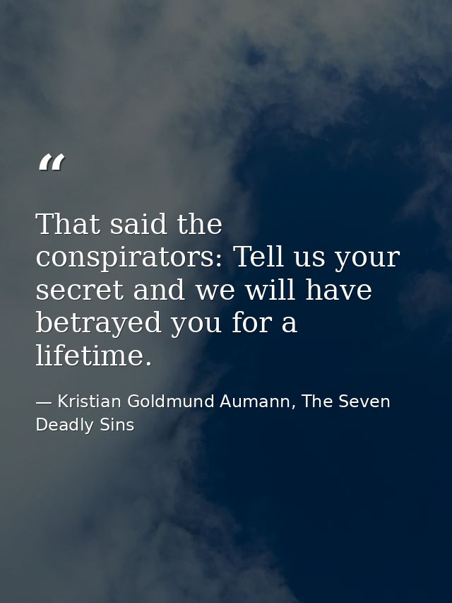 That said the conspirators: Tell us your secret and we will have betrayed you for a lifetime. — Kristian Goldmund Aumann, The Seven Deadly Sins