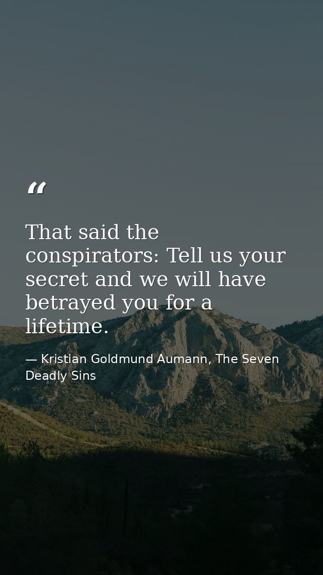 That said the conspirators: Tell us your secret and we will have betrayed you for a lifetime. — Kristian Goldmund Aumann, The Seven Deadly Sins
