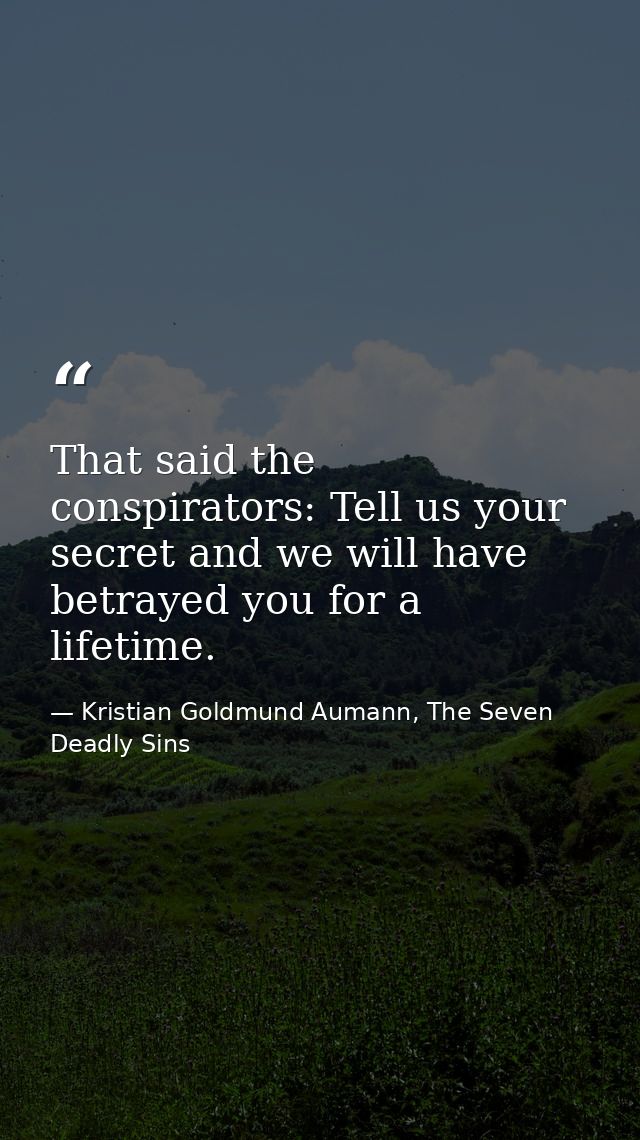 That said the conspirators: Tell us your secret and we will have betrayed you for a lifetime. — Kristian Goldmund Aumann, The Seven Deadly Sins