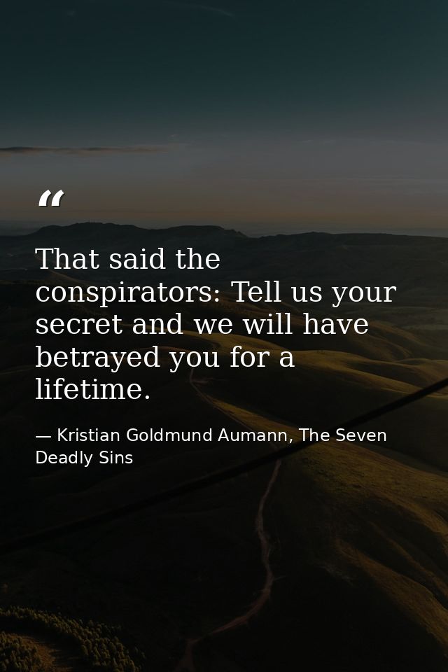 That said the conspirators: Tell us your secret and we will have betrayed you for a lifetime. — Kristian Goldmund Aumann, The Seven Deadly Sins