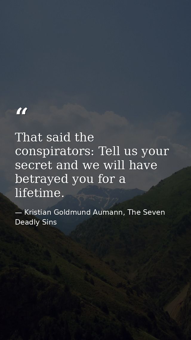 That said the conspirators: Tell us your secret and we will have betrayed you for a lifetime. — Kristian Goldmund Aumann, The Seven Deadly Sins