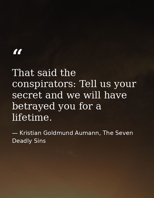 That said the conspirators: Tell us your secret and we will have betrayed you for a lifetime. — Kristian Goldmund Aumann, The Seven Deadly Sins