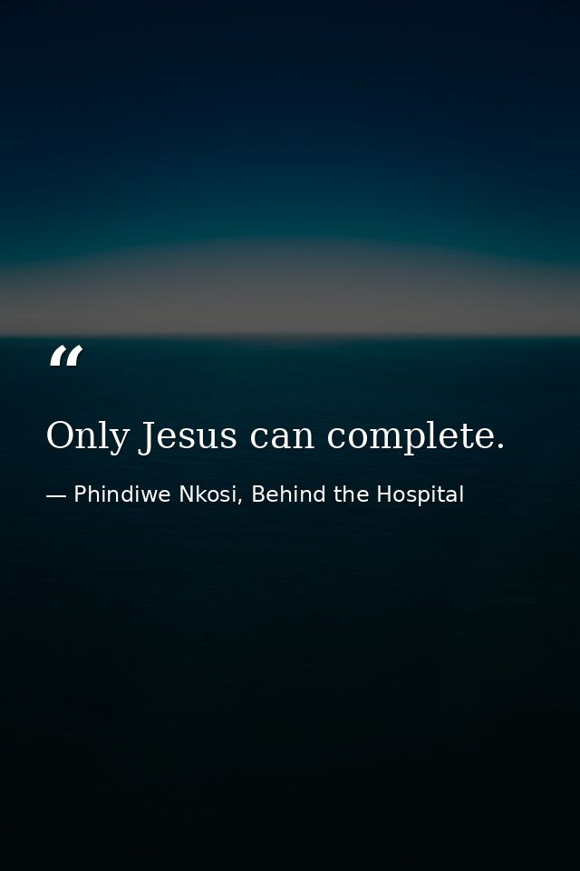 Only Jesus can complete. — Phindiwe Nkosi, Behind the Hospital
