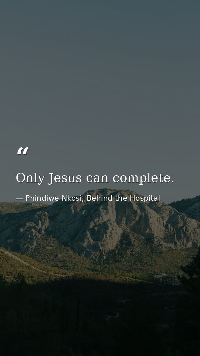 Only Jesus can complete. — Phindiwe Nkosi, Behind the Hospital