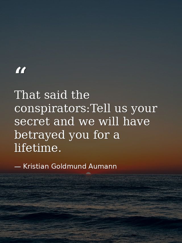 That said the conspirators:Tell us your secret and we will have betrayed you for a lifetime. — Kristian Goldmund Aumann