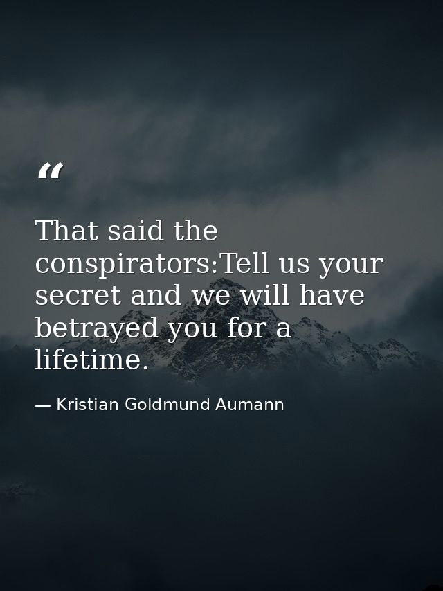 That said the conspirators:Tell us your secret and we will have betrayed you for a lifetime. — Kristian Goldmund Aumann