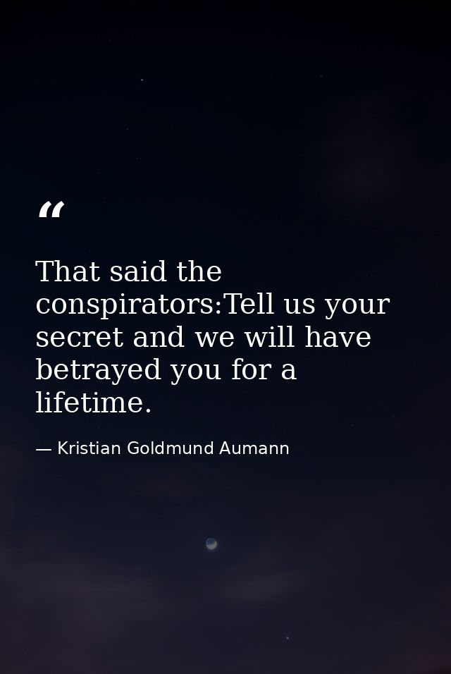 That said the conspirators:Tell us your secret and we will have betrayed you for a lifetime. — Kristian Goldmund Aumann
