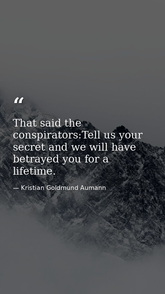 That said the conspirators:Tell us your secret and we will have betrayed you for a lifetime. — Kristian Goldmund Aumann