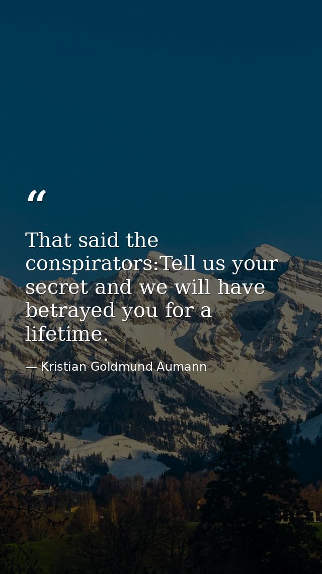 That said the conspirators:Tell us your secret and we will have betrayed you for a lifetime. — Kristian Goldmund Aumann