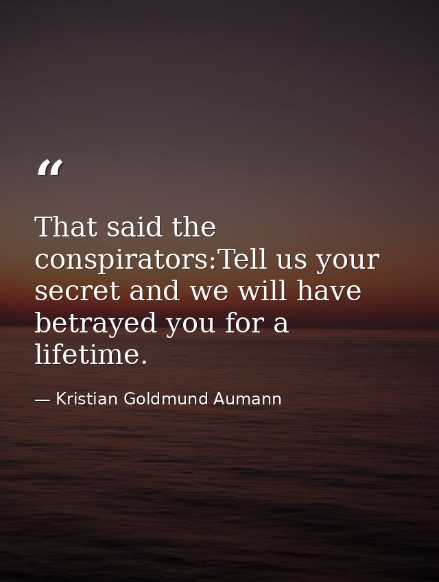 That said the conspirators:Tell us your secret and we will have betrayed you for a lifetime. — Kristian Goldmund Aumann