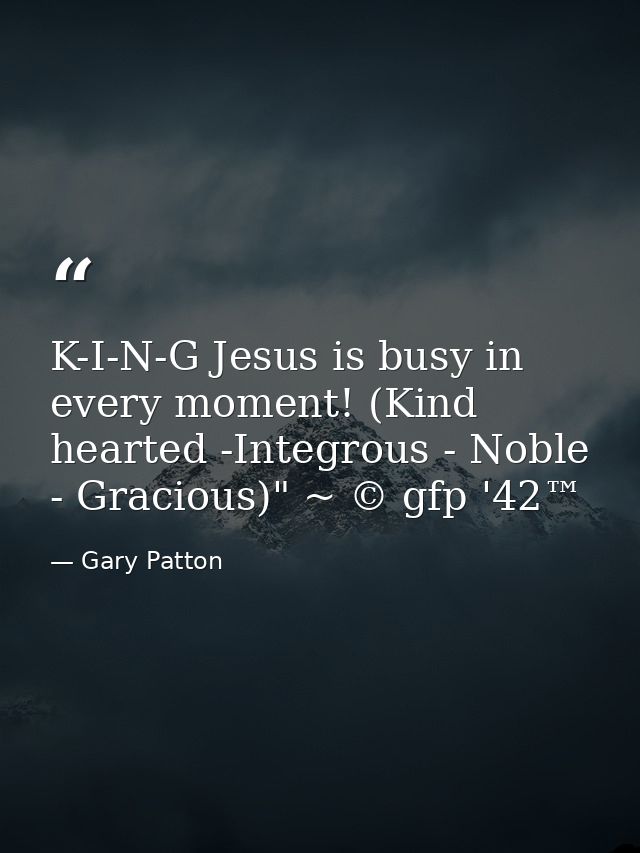 K-I-N-G Jesus is busy in every moment! (Kind hearted -Integrous - Noble - Gracious)" ~ © gfp '42™ — Gary Patton