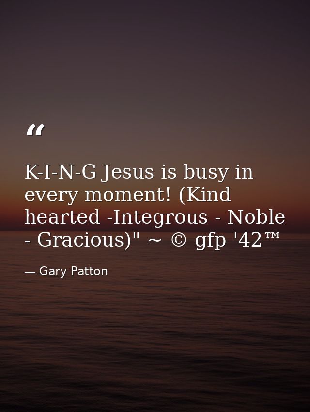K-I-N-G Jesus is busy in every moment! (Kind hearted -Integrous - Noble - Gracious)" ~ © gfp '42™ — Gary Patton