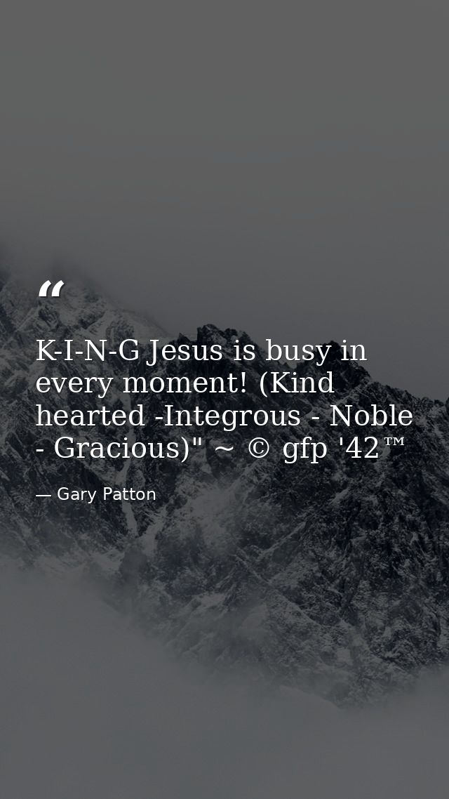 K-I-N-G Jesus is busy in every moment! (Kind hearted -Integrous - Noble - Gracious)" ~ © gfp '42™ — Gary Patton