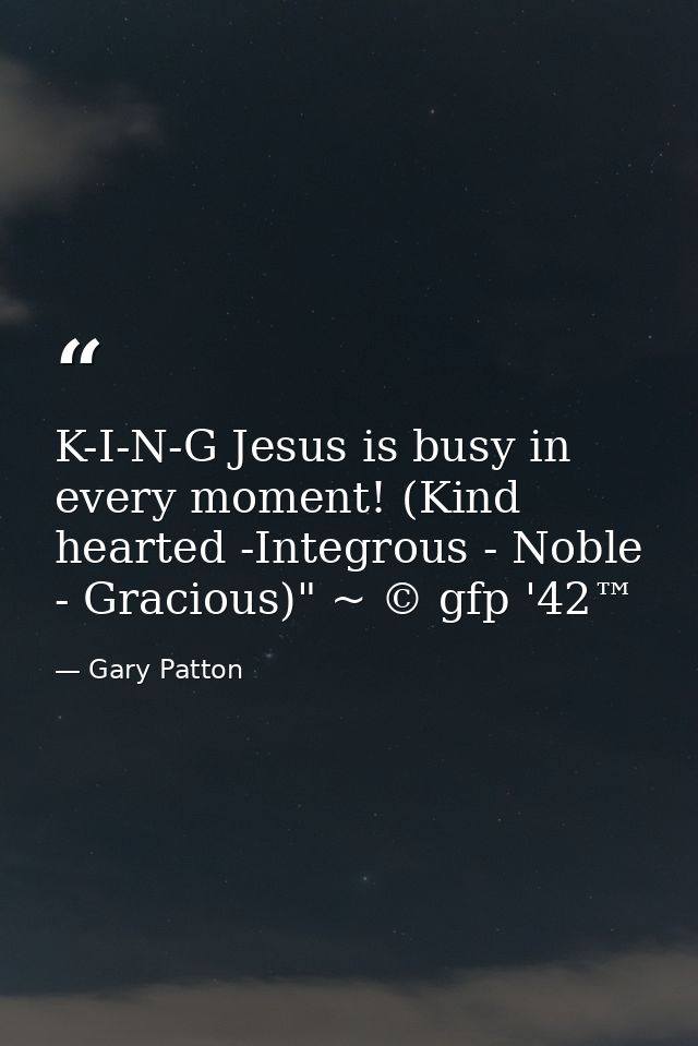 K-I-N-G Jesus is busy in every moment! (Kind hearted -Integrous - Noble - Gracious)" ~ © gfp '42™ — Gary Patton