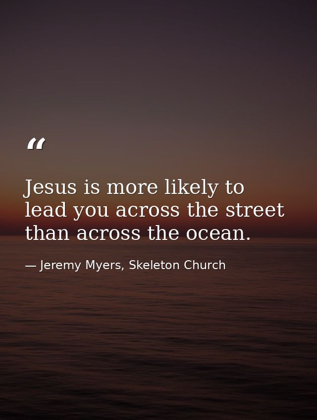 Jesus is more likely to lead you across the street than across the ocean. — Jeremy Myers, Skeleton Church