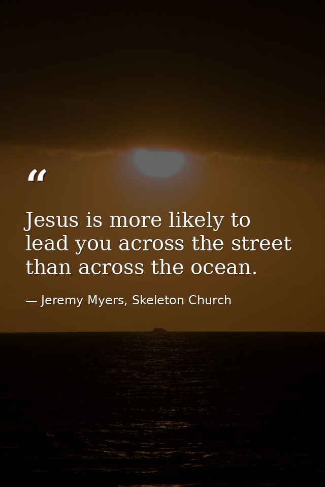 Jesus is more likely to lead you across the street than across the ocean. — Jeremy Myers, Skeleton Church