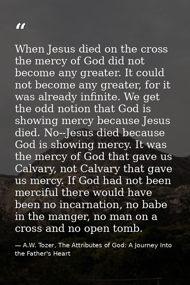 When Jesus died on the cross the mercy of God did not become any greater. It could not become any greater, for it was al — A.W. Tozer, The Attributes of God: A Journey Into the Father's Heart