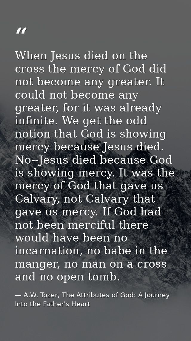 When Jesus died on the cross the mercy of God did not become any greater. It could not become any greater, for it was al — A.W. Tozer, The Attributes of God: A Journey Into the Father's Heart