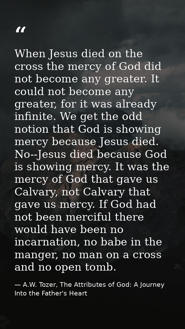 When Jesus died on the cross the mercy of God did not become any greater. It could not become any greater, for it was al — A.W. Tozer, The Attributes of God: A Journey Into the Father's Heart