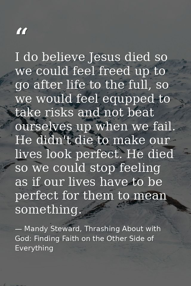I do believe Jesus died so we could feel freed up to go after life to the full, so we would feel equpped to take risks a — Mandy Steward, Thrashing About with God: Finding Faith on the Other Side of Everything