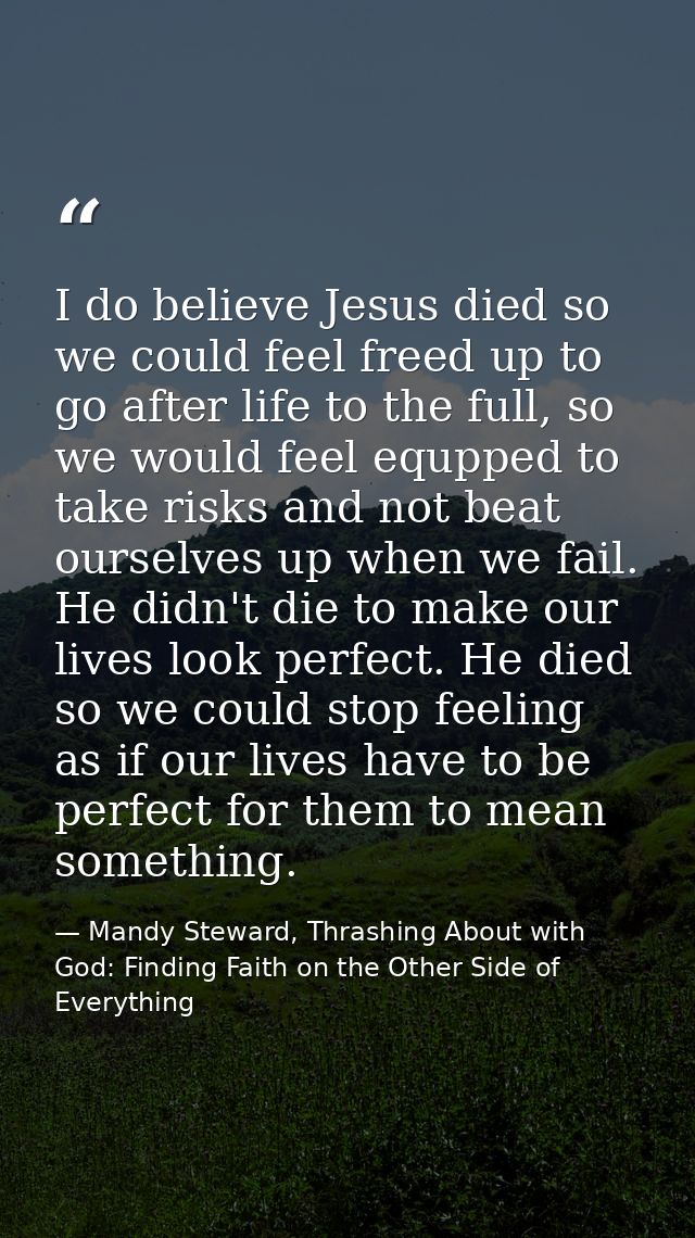 I do believe Jesus died so we could feel freed up to go after life to the full, so we would feel equpped to take risks a — Mandy Steward, Thrashing About with God: Finding Faith on the Other Side of Everything