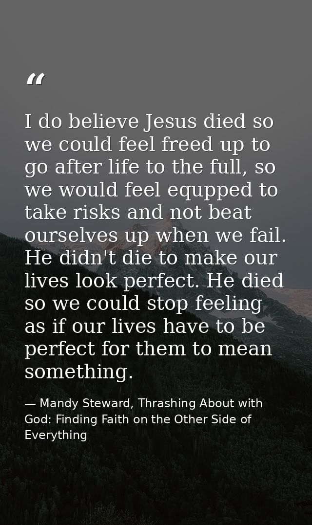 I do believe Jesus died so we could feel freed up to go after life to the full, so we would feel equpped to take risks a — Mandy Steward, Thrashing About with God: Finding Faith on the Other Side of Everything