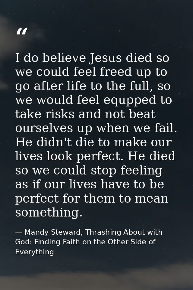 I do believe Jesus died so we could feel freed up to go after life to the full, so we would feel equpped to take risks a — Mandy Steward, Thrashing About with God: Finding Faith on the Other Side of Everything